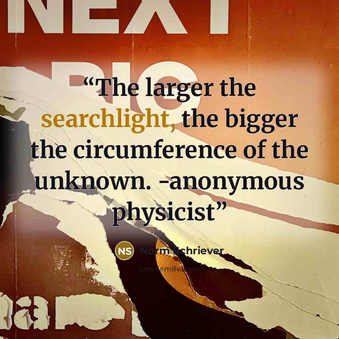 “The larger the searchlight, the bigger the circumference of the unknown. -anonymous physicist” quote by Norm Schriever