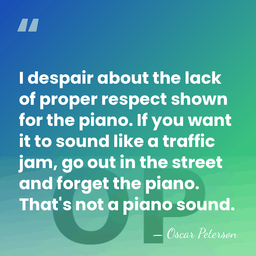 I despair about the lack of proper respect shown for the piano.&hellip; - Oscar Peterson