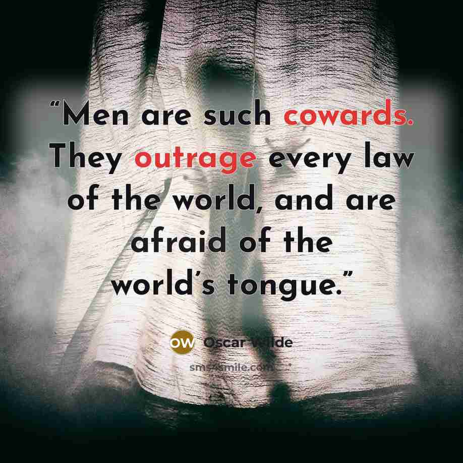 “Men are such cowards. They outrage every law of the world, and are afraid of the world’s tongue.” quote by Oscar Wilde