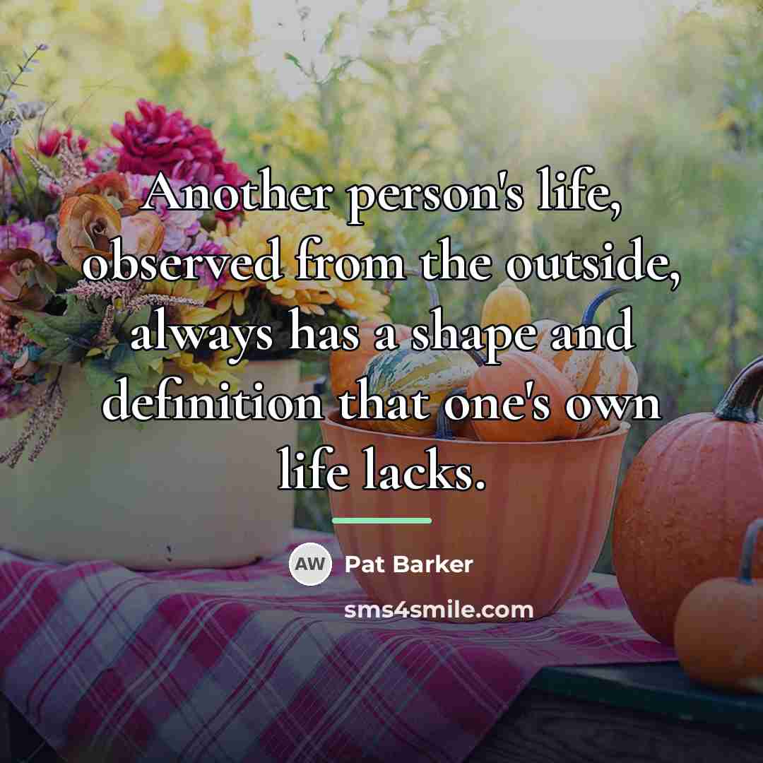 “Another person's life, observed from the outside, always has a…” quote by Pat Barker