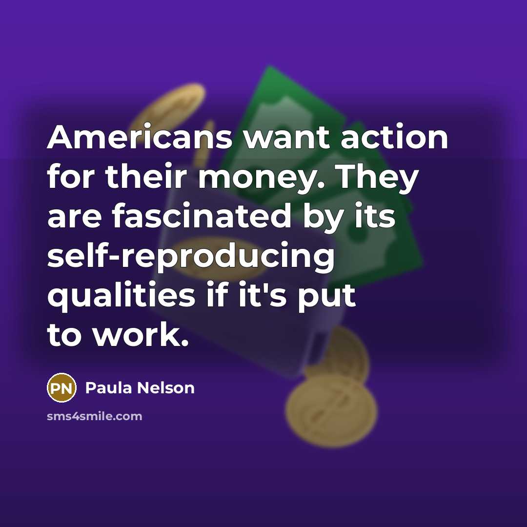“Americans want action for their money. They are fascinated by its self-reproducing qualities if it's put to work.” quote by Paula Nelson