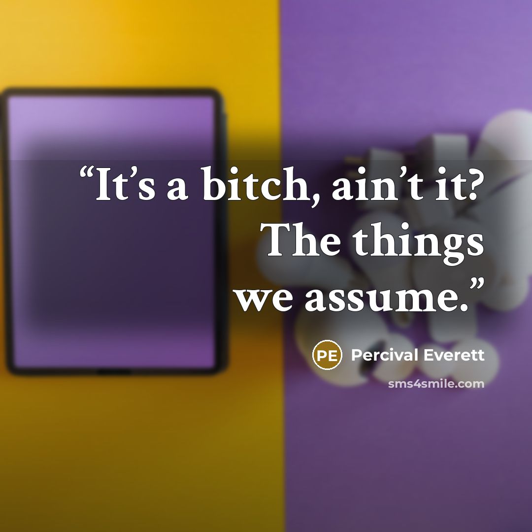 “It’s a bitch, ain’t it? The things we assume.” quote by Percival Everett