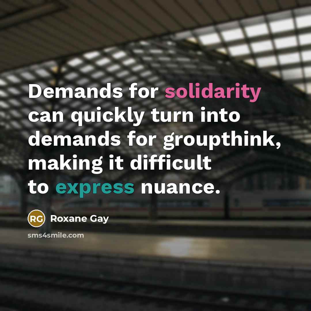 “Demands for solidarity can quickly turn into demands for groupthink,…” quote by Roxane Gay