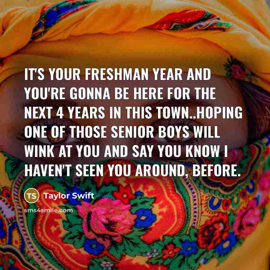 “It's your freshman year and you're gonna be here for…” quote by Taylor Swift