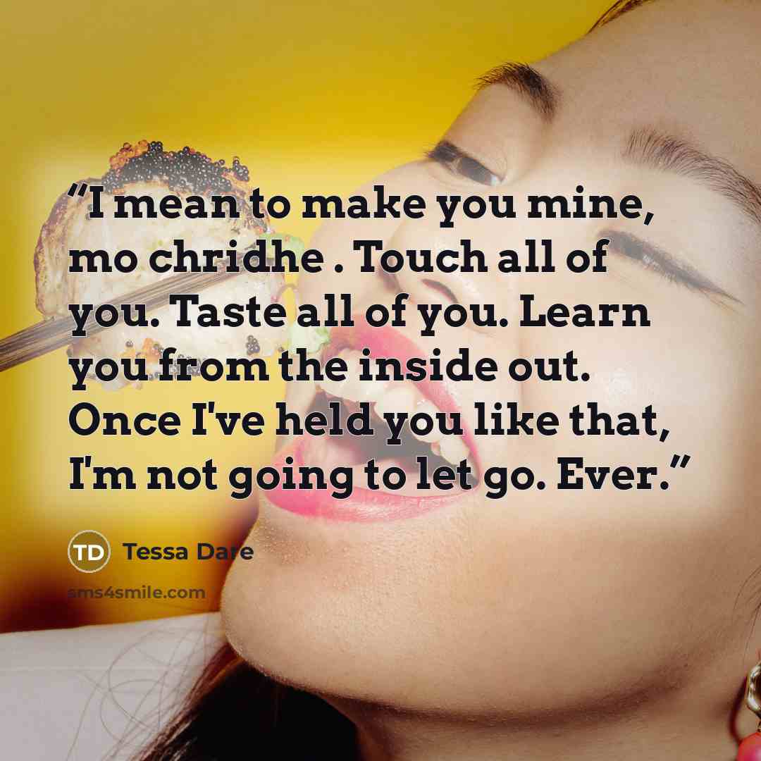 “I mean to make you mine, mo chridhe . Touch all of you. Taste all of you. Learn you from the inside out. Once I've held you like that, I'm not going to let go. Ever.” quote by Tessa Dare