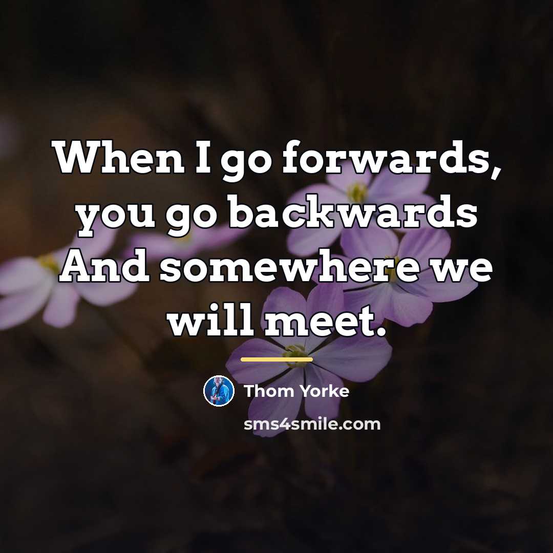 “When I go forwards, you go backwards And somewhere we…” quote by Thom Yorke