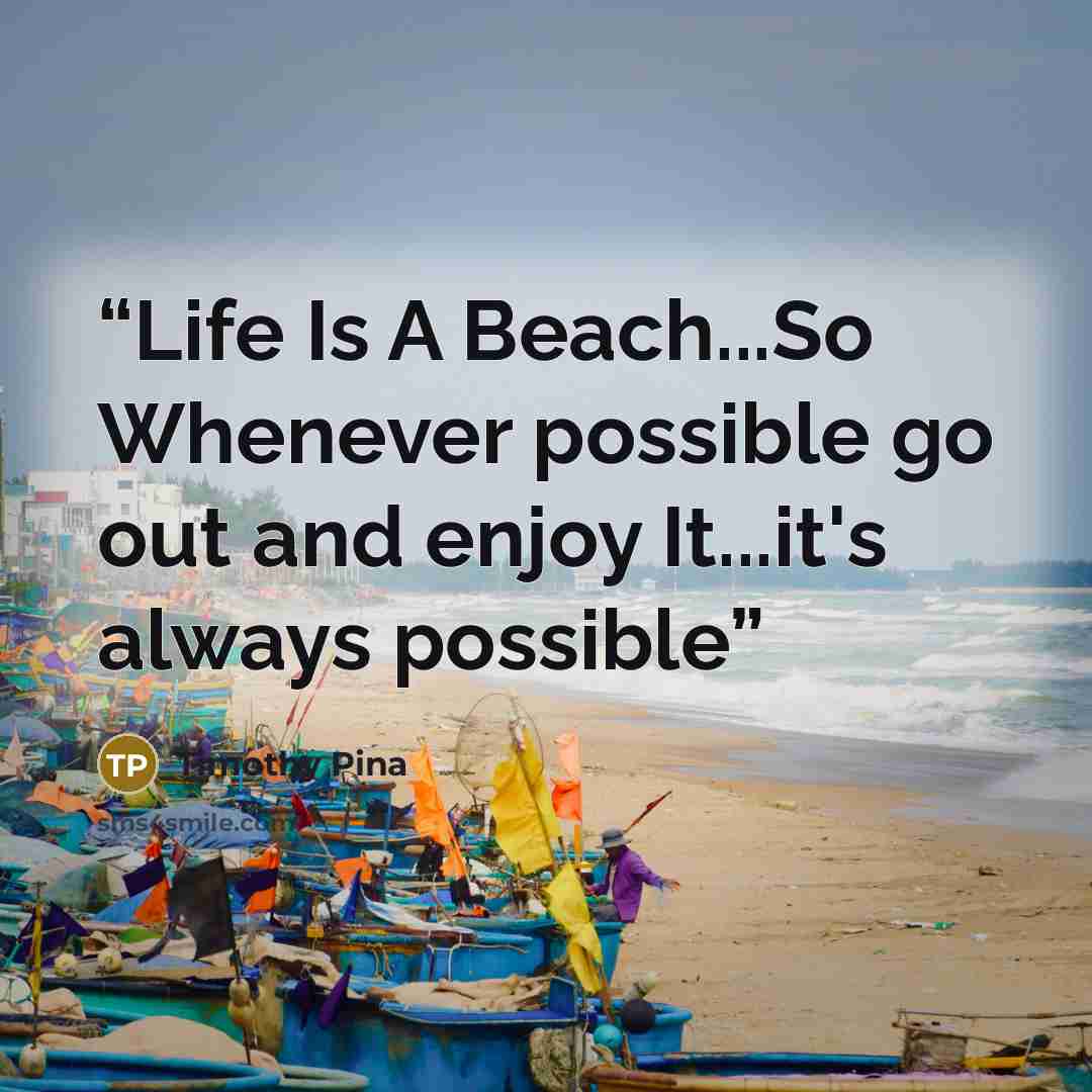 “Life Is A Beach...So Whenever possible go out and enjoy It...it's always possible” quote by Timothy Pina