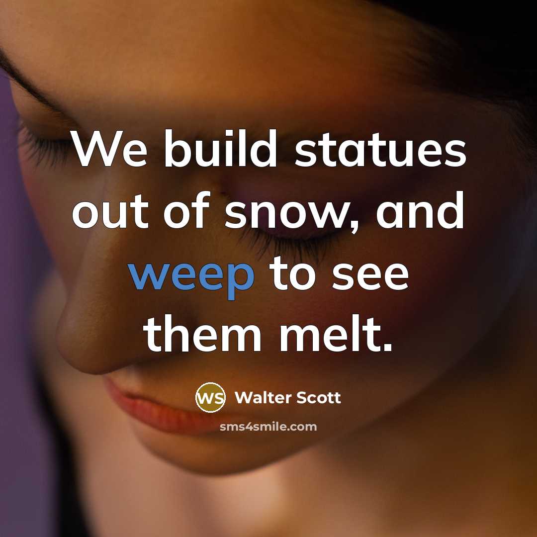 “We build statues out of snow, and weep to see them melt.” quote by Walter Scott