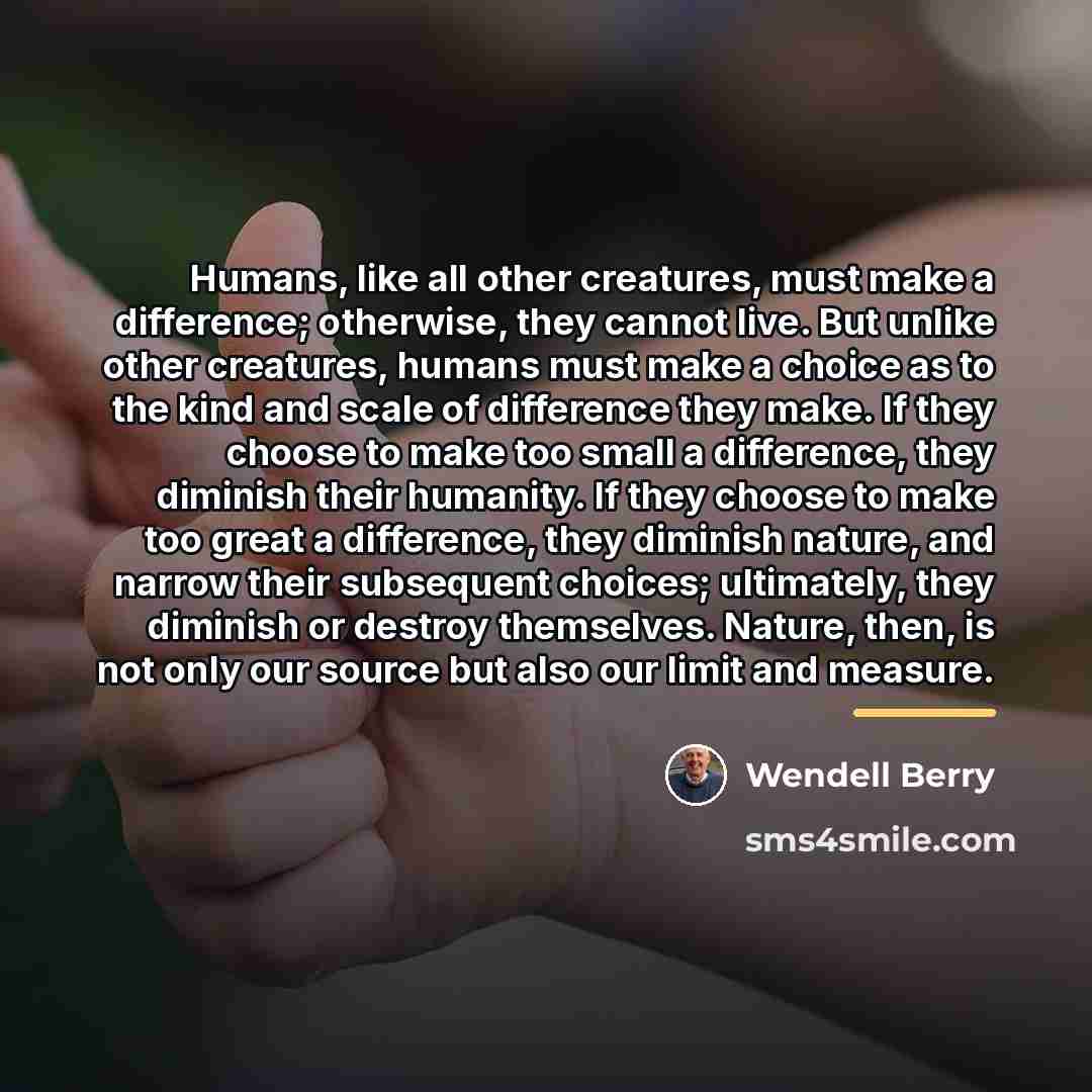 “Humans, like all other creatures, must make a difference; otherwise,…” quote by Wendell Berry