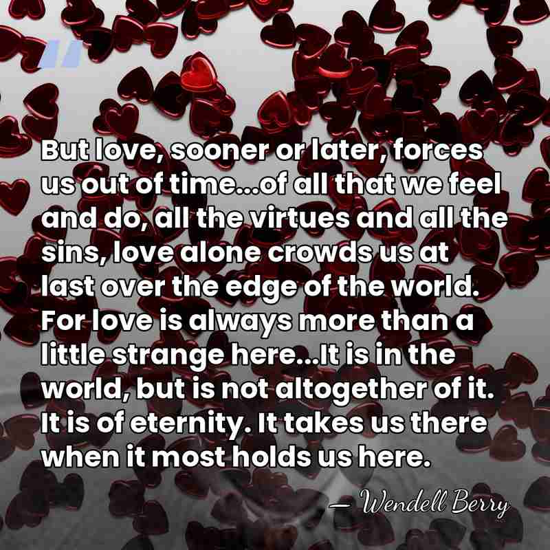 But love, sooner or later, forces us out of time...of all that&hellip; - Wendell Berry