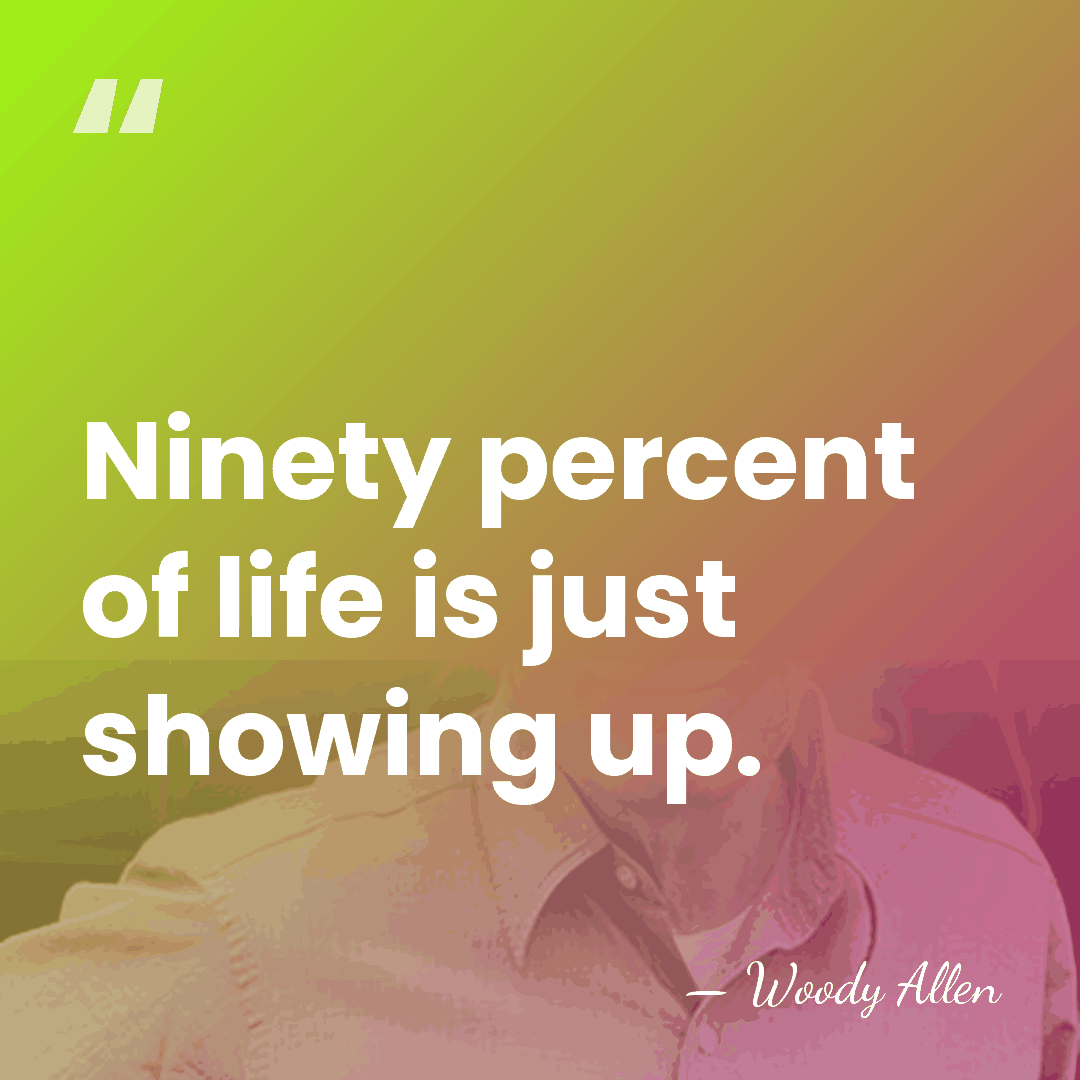 Ninety percent of life is just showing up. - Woody Allen