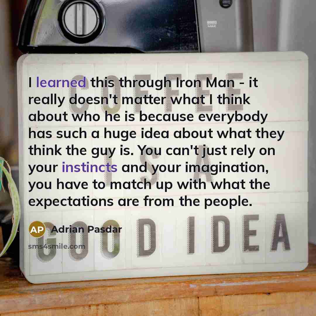 “I learned this through Iron Man - it really doesn't matter what I think about who he is because everybody has such a huge idea about what they think the guy is. You can't just rely on your instincts and your imagination, you have to match up with what the expectations are from the people.” quote by Adrian Pasdar