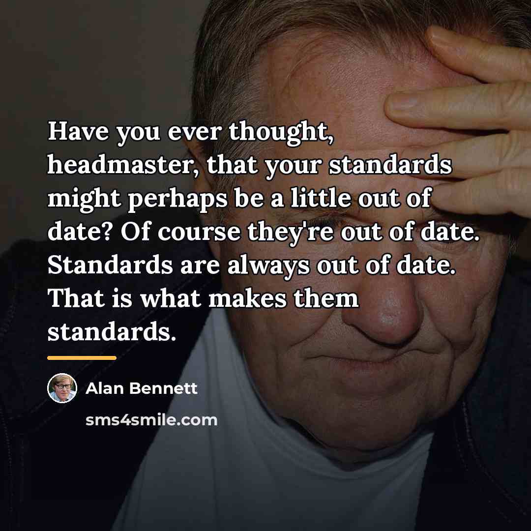 “Have you ever thought, headmaster, that your standards might perhaps…” quote by Alan Bennett