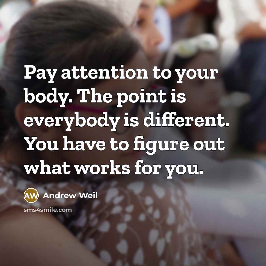 “Pay attention to your body. The point is everybody is…” quote by Andrew Weil