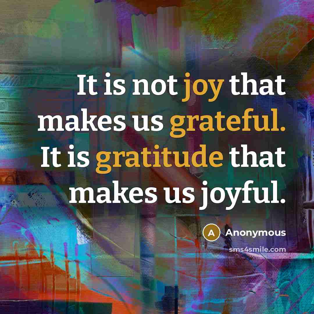 “It is not joy that makes us grateful. It is gratitude that makes us joyful.” quote by Anonymous