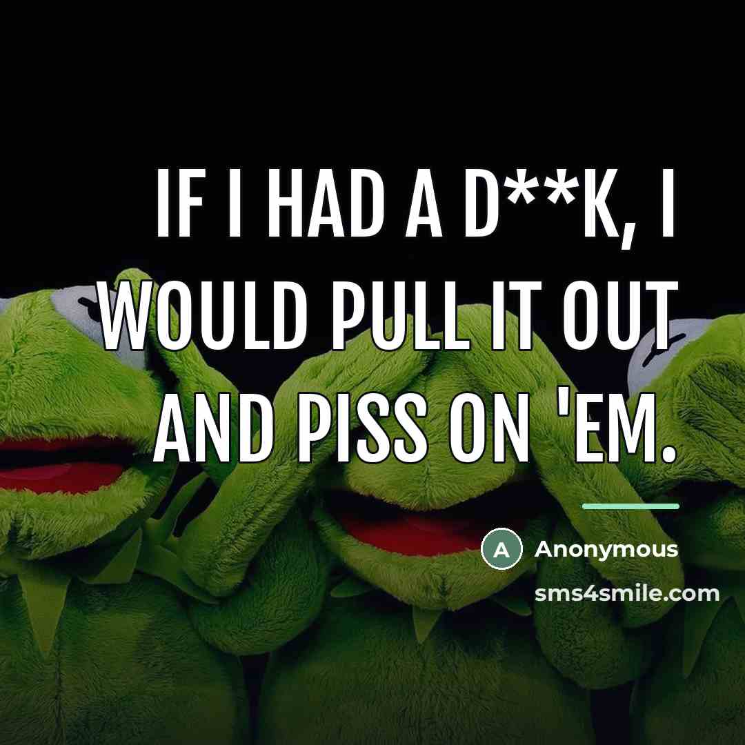 “If I had a d**k, I would pull it out…” quote by Anonymous