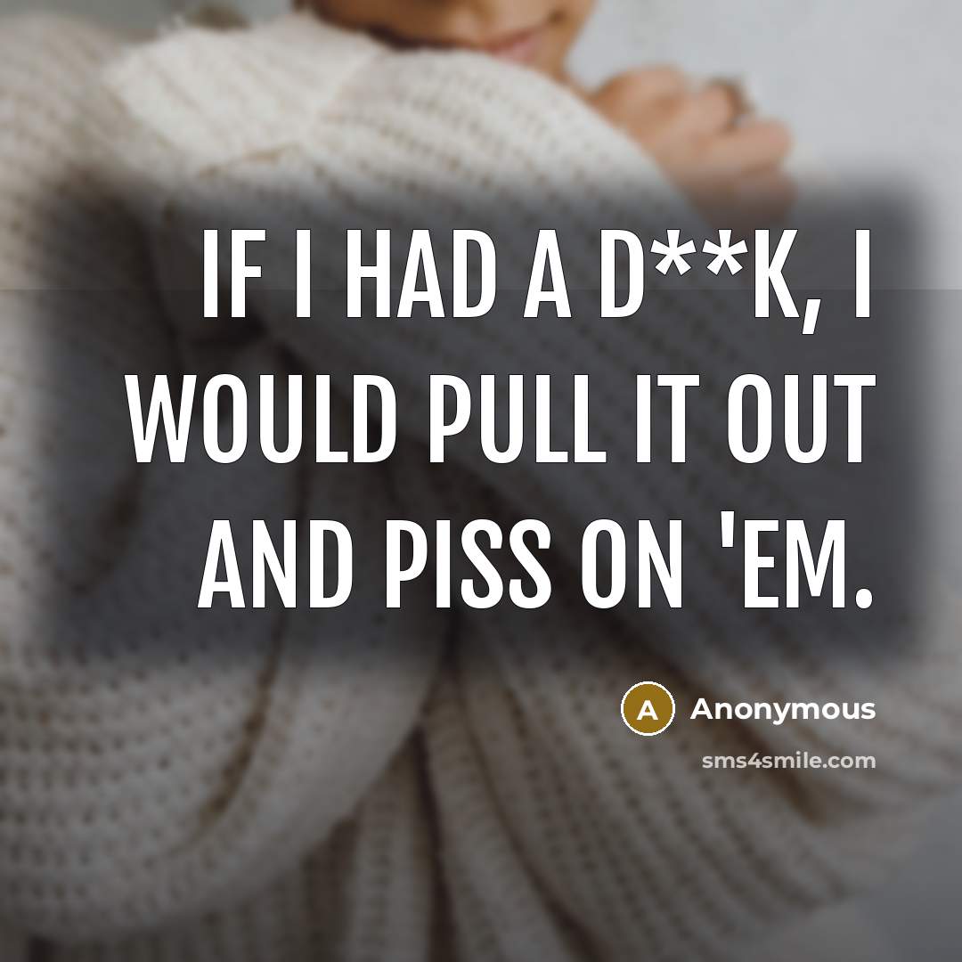 “If I had a d**k, I would pull it out and piss on 'em.” quote by Anonymous