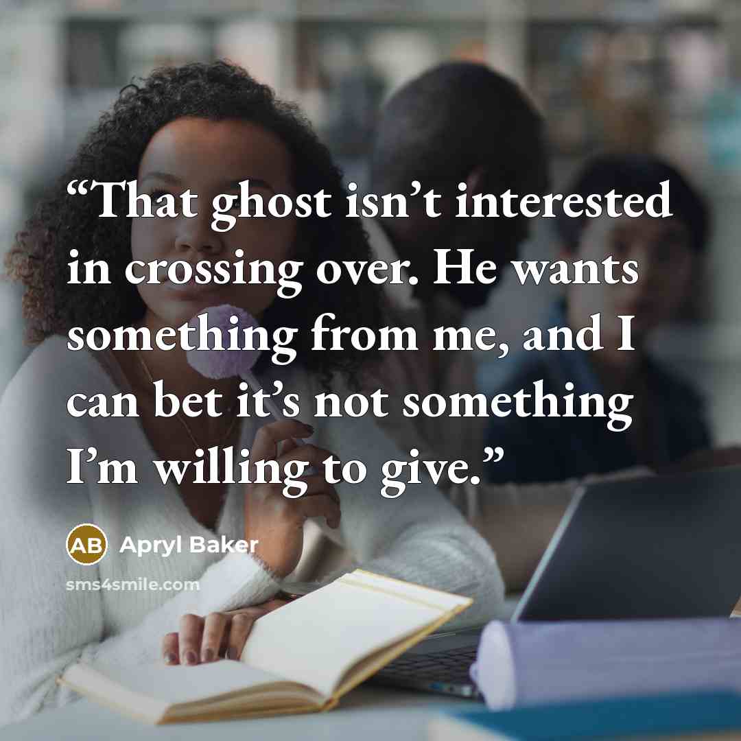 “That ghost isn’t interested in crossing over. He wants something from me, and I can bet it’s not something I’m willing to give.” quote by Apryl Baker