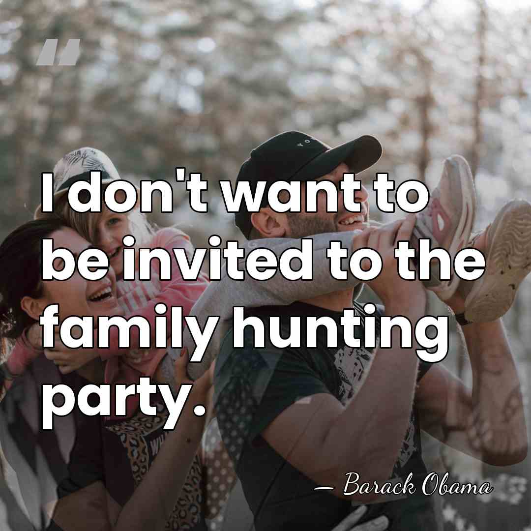 I don't want to be invited to the family hunting party. - Barack Obama