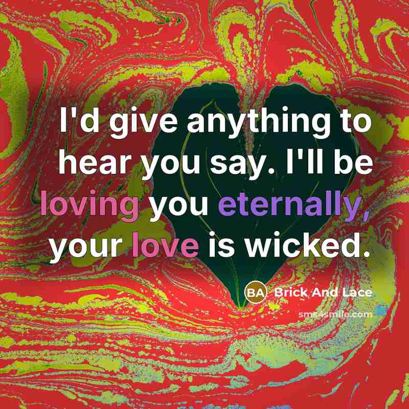 “I'd give anything to hear you say. I'll be loving you eternally, your love is wicked.” quote by Brick And Lace