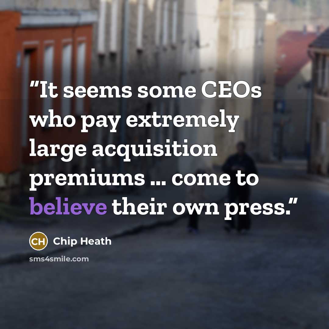 “It seems some CEOs who pay extremely large acquisition premiums … come to believe their own press.” quote by Chip Heath