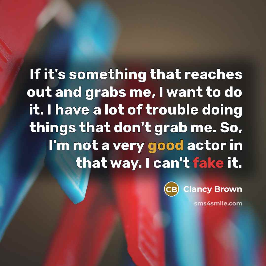 “If it's something that reaches out and grabs me, I want to do it. I have a lot of trouble doing things that don't grab me. So, I'm not a very good actor in that way. I can't fake it.” quote by Clancy Brown