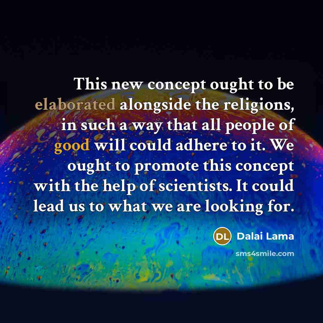 “This new concept ought to be elaborated alongside the religions, in such a way that all people of good will could adhere to it. We ought to promote this concept with the help of scientists. It could lead us to what we are looking for.” quote by Dalai Lama