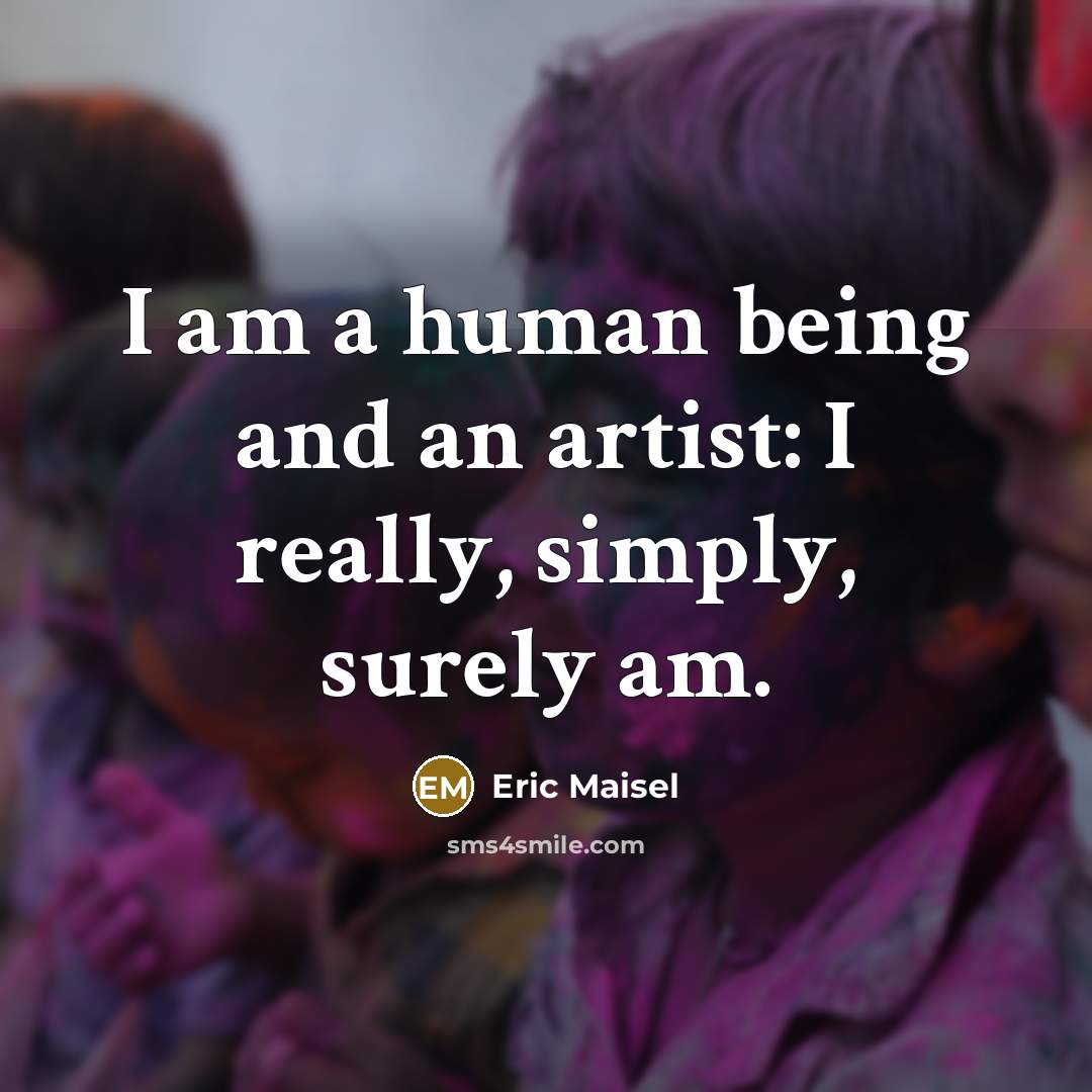“I am a human being and an artist: I really,…” quote by Eric Maisel