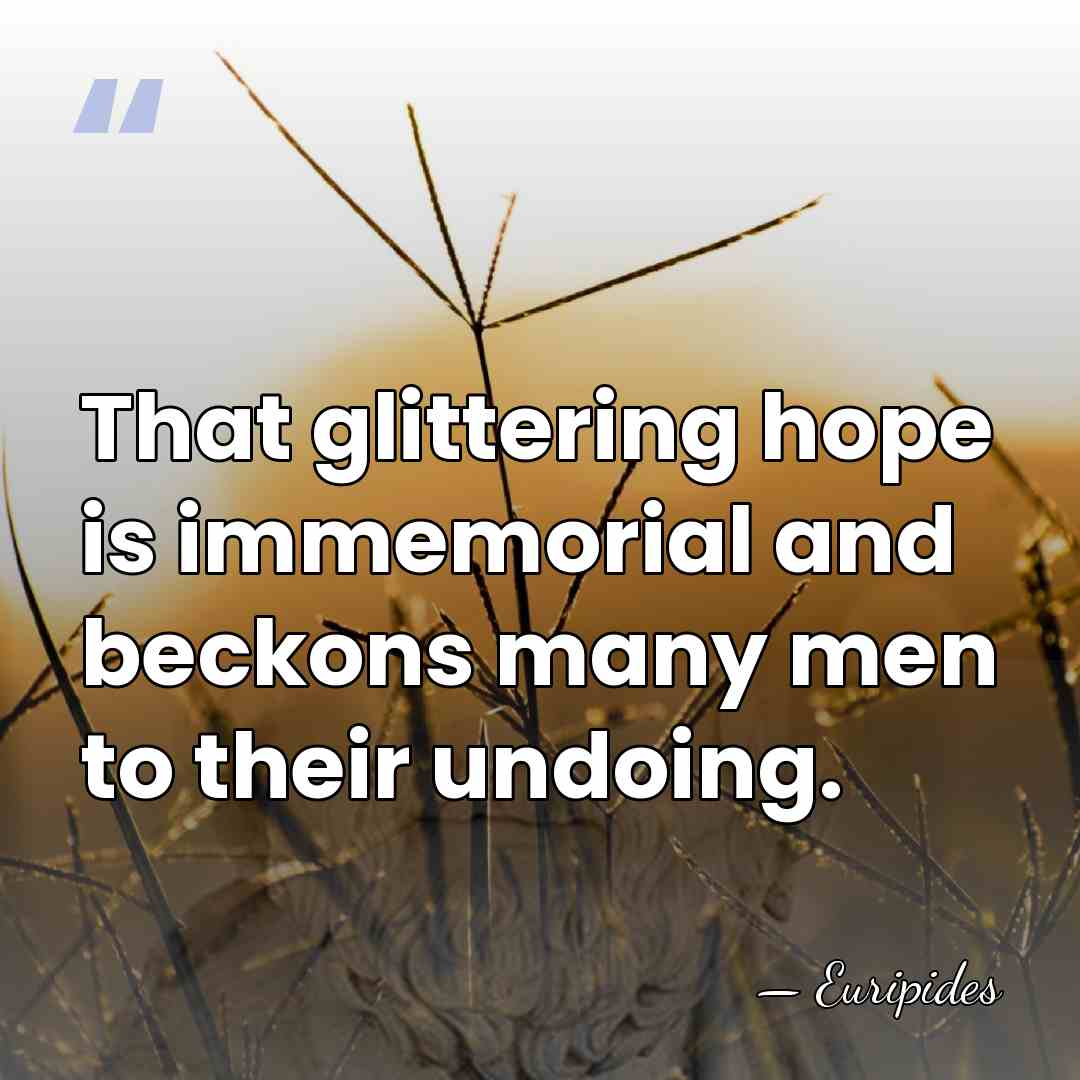 That glittering hope is immemorial and beckons many men to their undoing. - Euripides