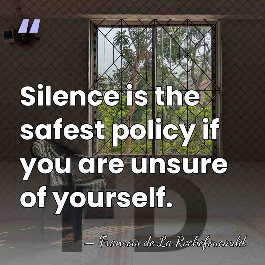 Silence is the safest policy if you are unsure of yourself. - Francois de La Rochefoucauld