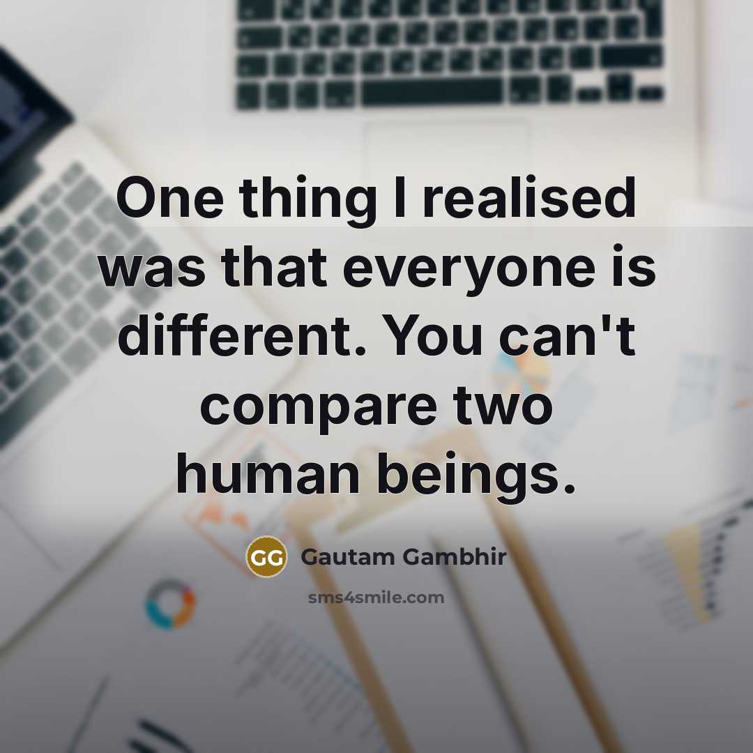 “One thing I realised was that everyone is different. You can't compare two human beings.” quote by Gautam Gambhir
