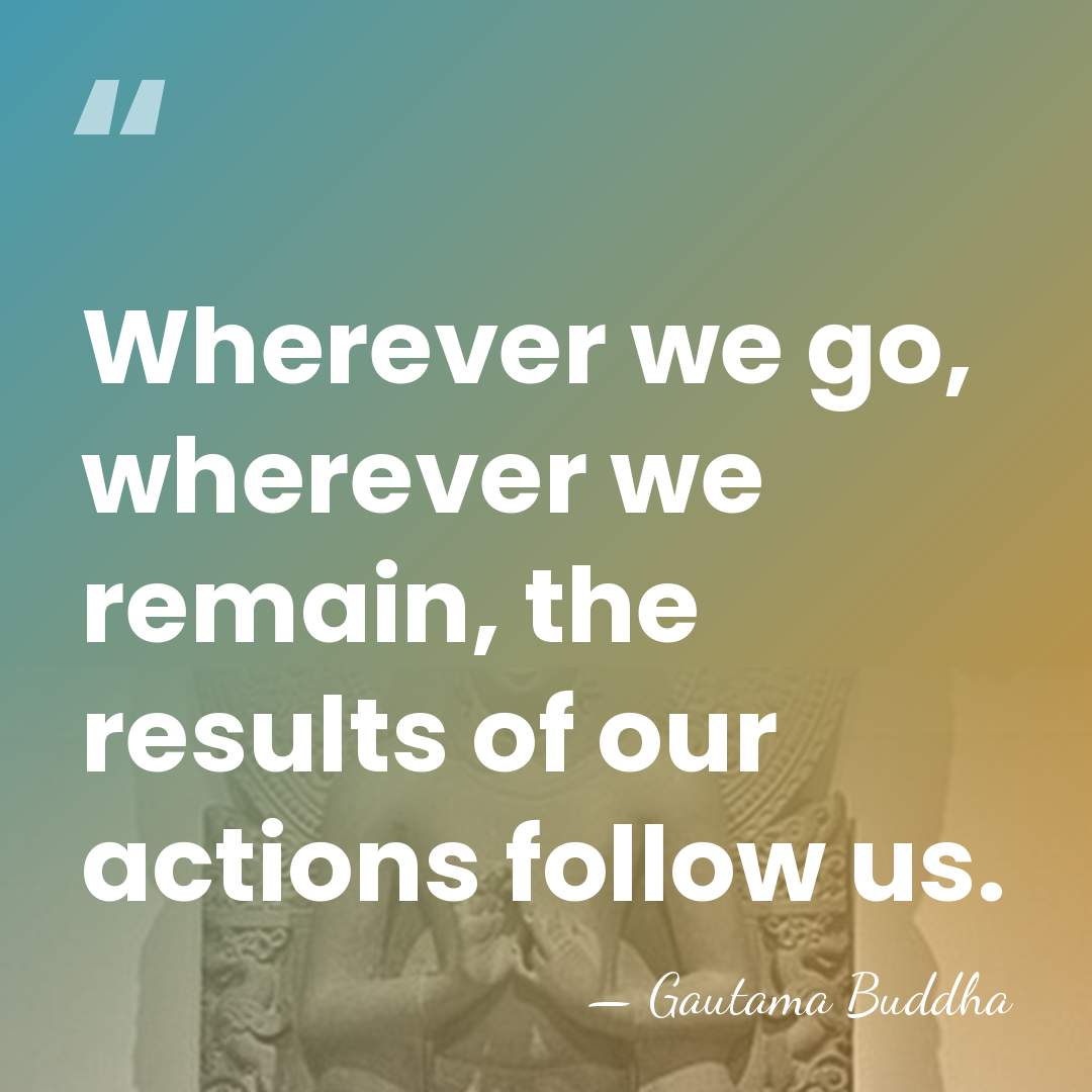 Wherever we go, wherever we remain, the results of our actions follow&hellip; - Gautama Buddha
