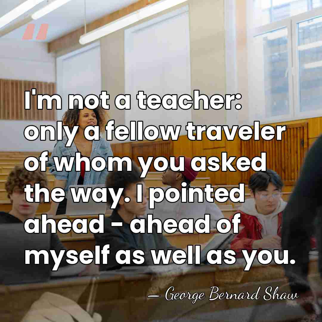 I'm not a teacher: only a fellow traveler of whom you asked&hellip; - George Bernard Shaw