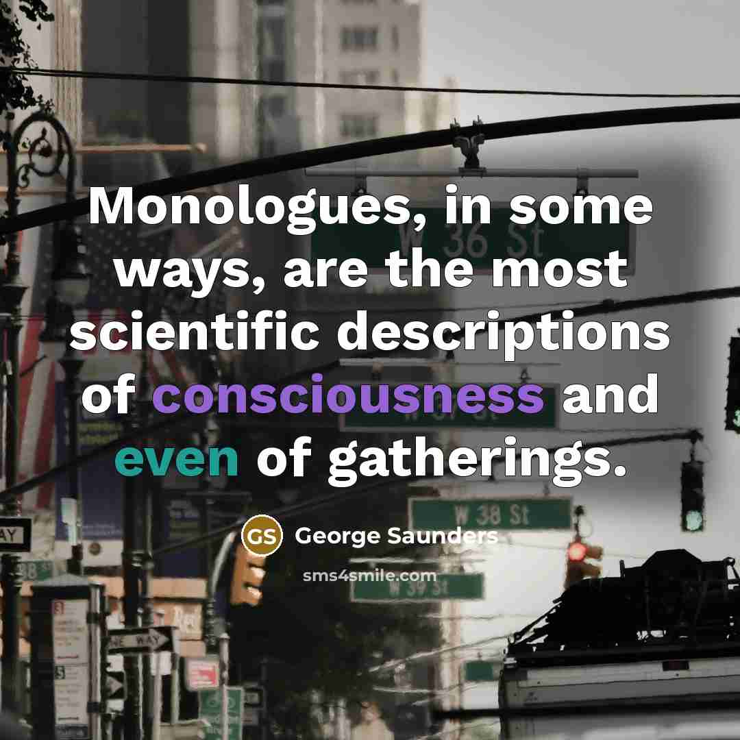 “Monologues, in some ways, are the most scientific descriptions of…” quote by George Saunders