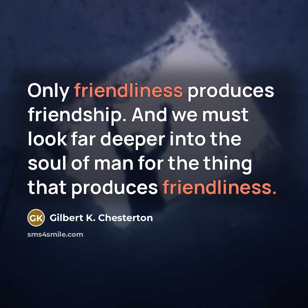“Only friendliness produces friendship. And we must look far deeper…” quote by Gilbert K. Chesterton