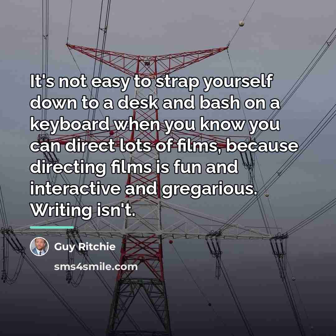 “It's not easy to strap yourself down to a desk…” quote by Guy Ritchie