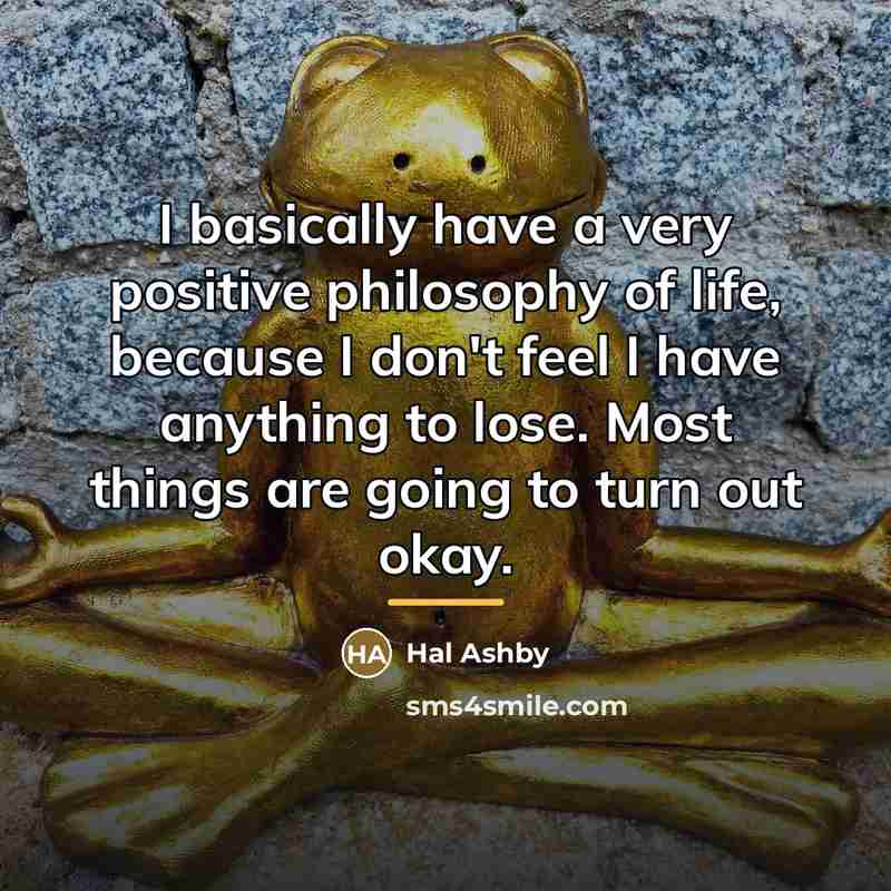 “I basically have a very positive philosophy of life, because…” quote by Hal Ashby