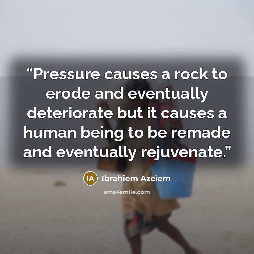 “Pressure causes a rock to erode and eventually deteriorate but it causes a human being to be remade and eventually rejuvenate.” quote by Ibrahiem Azeiem