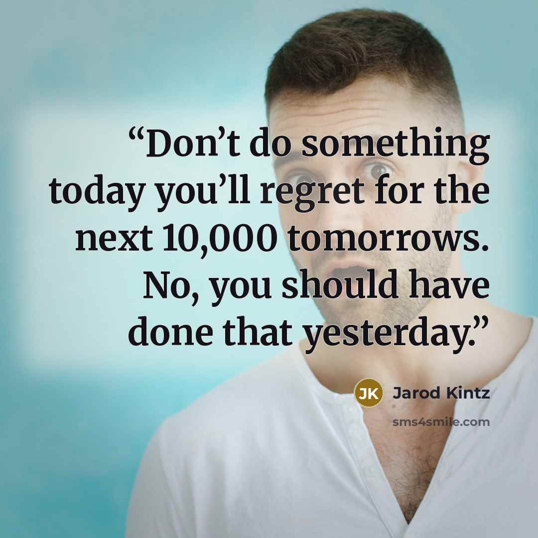 “Don’t do something today you’ll regret for the next 10,000 tomorrows. No, you should have done that yesterday.” quote by Jarod Kintz