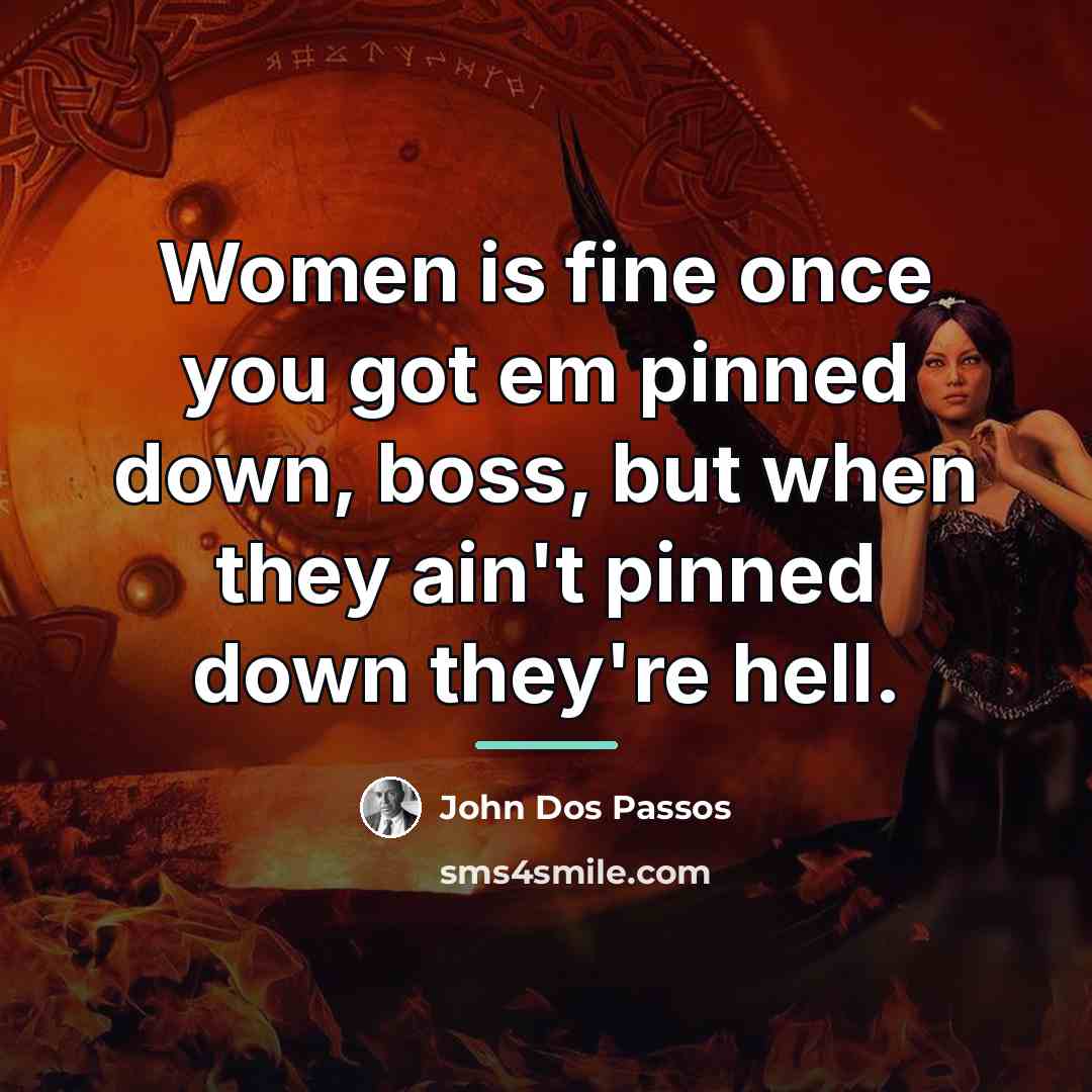 “Women is fine once you got em pinned down, boss,…” quote by John Dos Passos