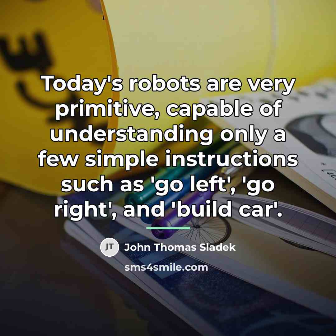 “Today's robots are very primitive, capable of understanding only a…” quote by John Thomas Sladek