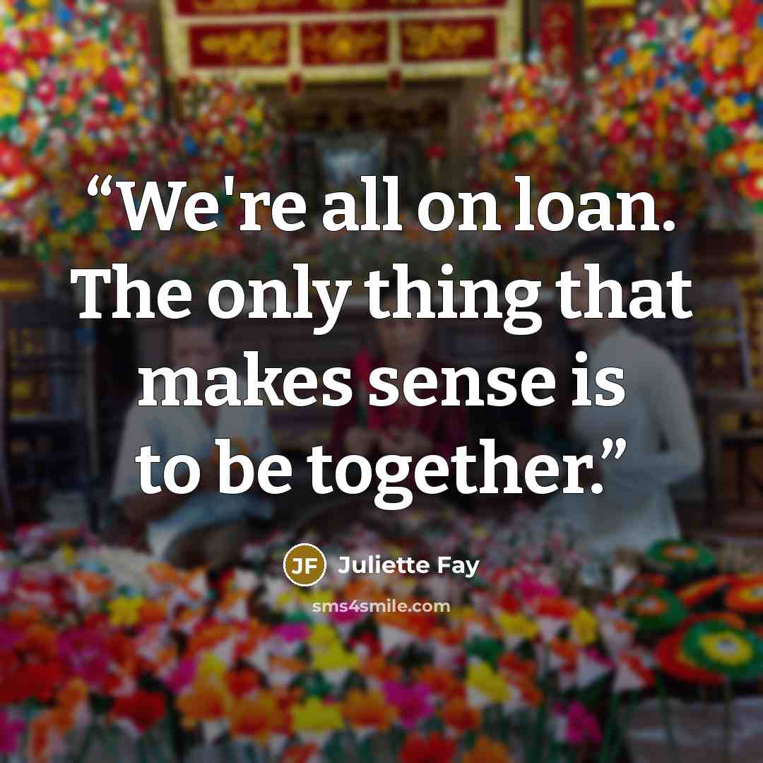 “We're all on loan. The only thing that makes sense is to be together.” quote by Juliette Fay