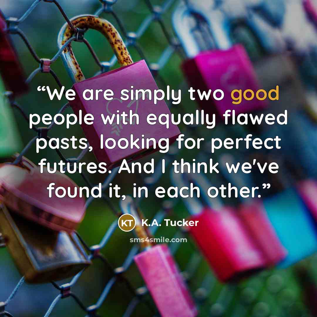 “We are simply two good people with equally flawed pasts, looking for perfect futures. And I think we've found it, in each other.” quote by K.A. Tucker