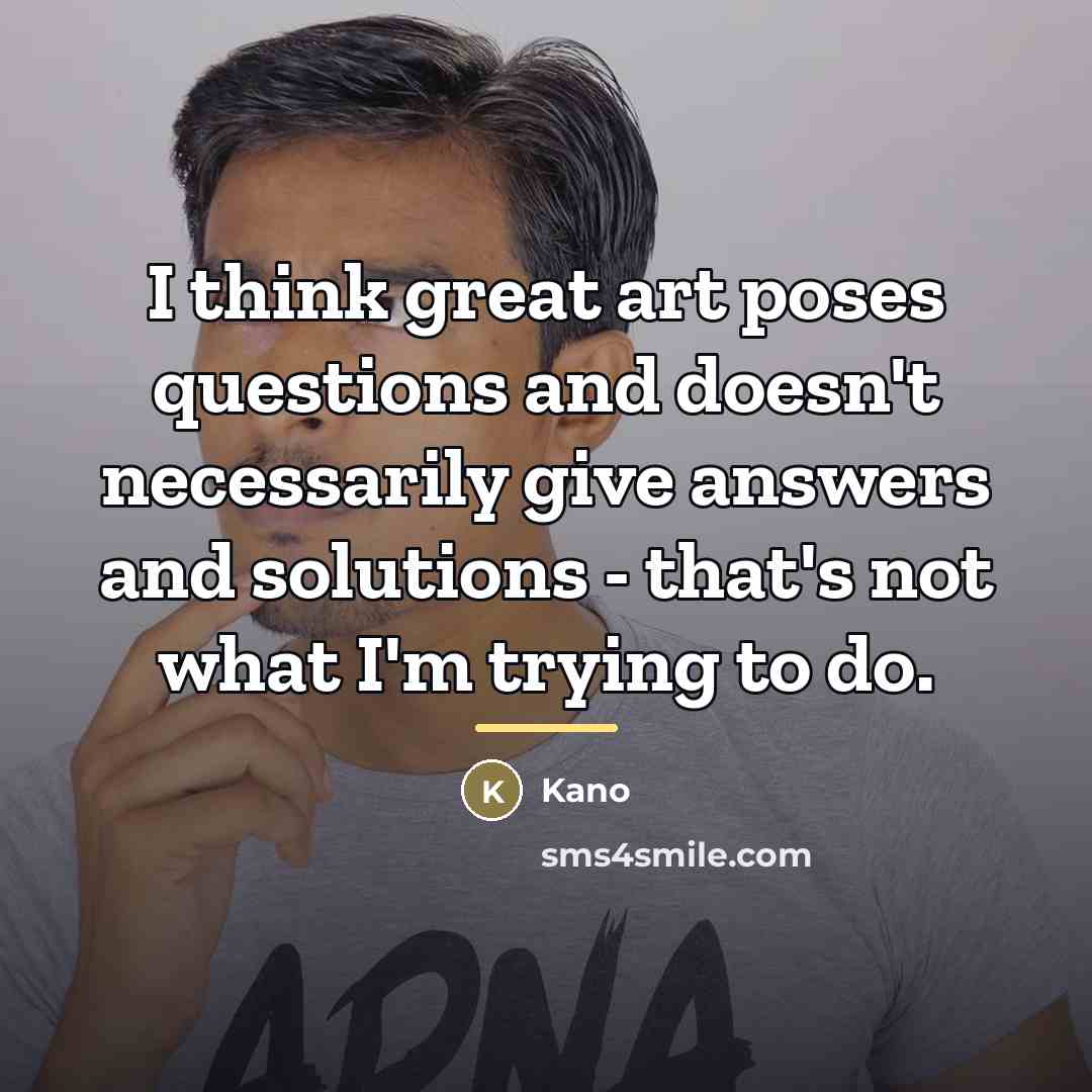 “I think great art poses questions and doesn't necessarily give…” quote by Kano