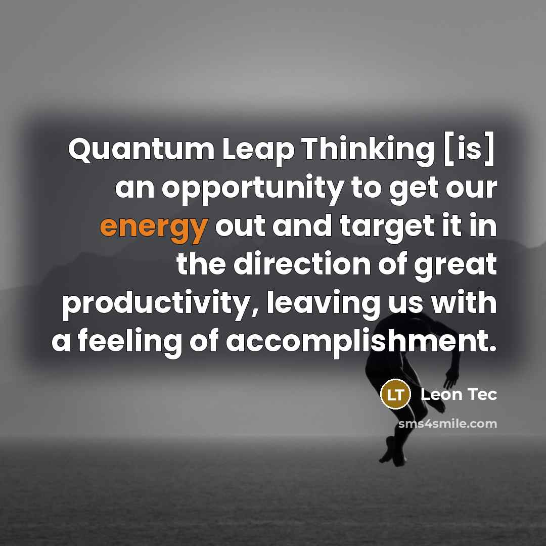 “Quantum Leap Thinking [is] an opportunity to get our energy out and target it in the direction of great productivity, leaving us with a feeling of accomplishment.” quote by Leon Tec