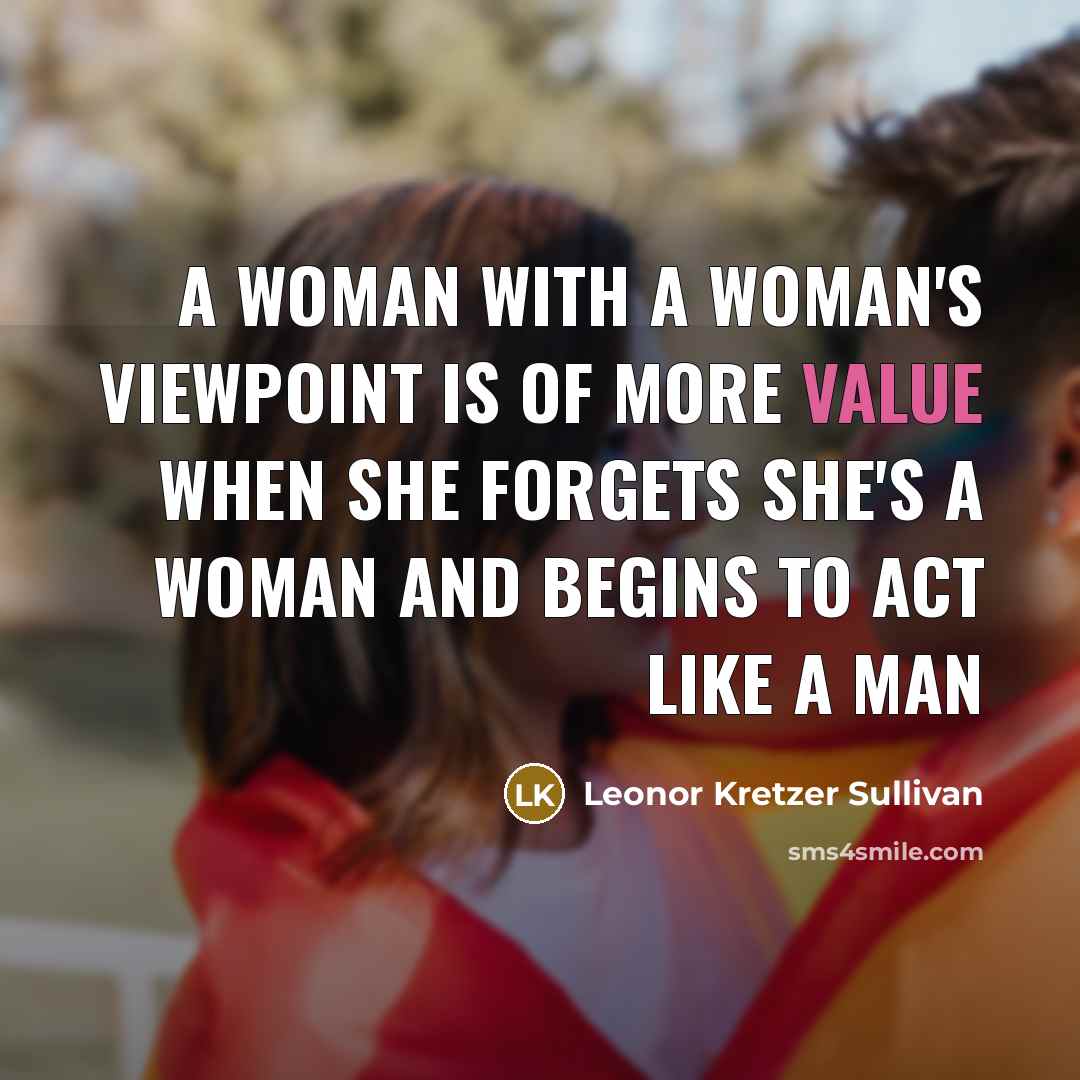 “A woman with a woman's viewpoint is of more value when she forgets she's a woman and begins to act like a man” quote by Leonor Kretzer Sullivan