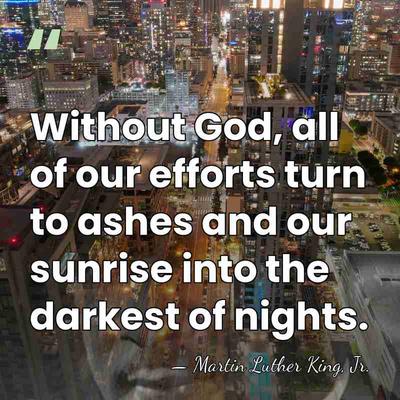 Without God, all of our efforts turn to ashes and our sunrise&hellip; - Martin Luther King, Jr.