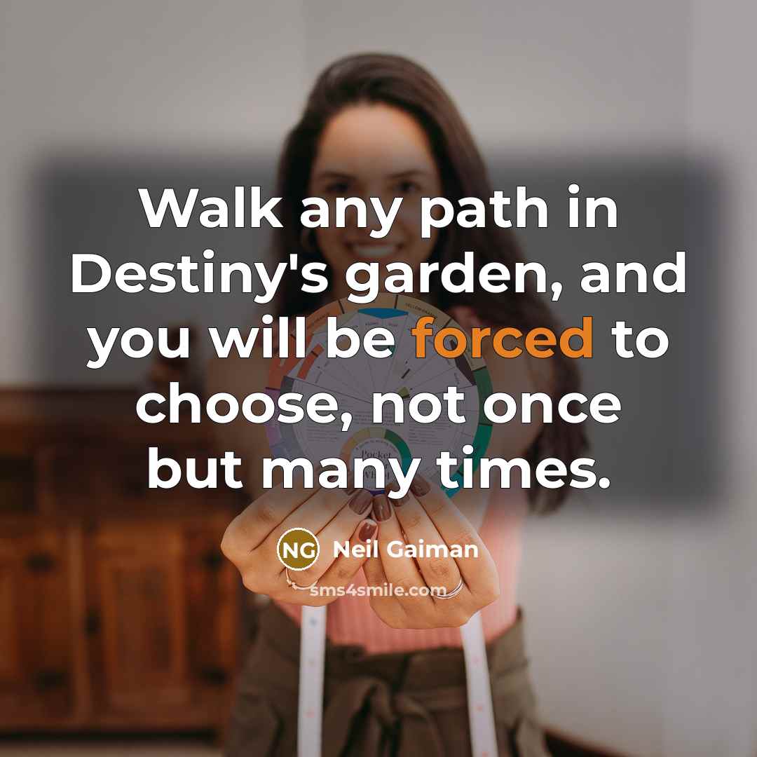 “Walk any path in Destiny's garden, and you will be forced to choose, not once but many times.” quote by Neil Gaiman