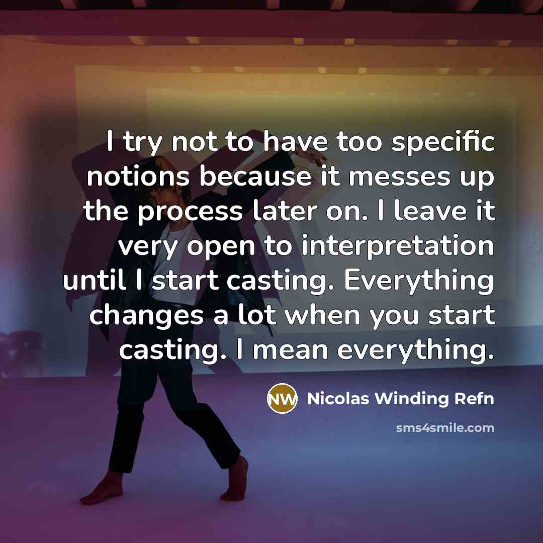 “I try not to have too specific notions because it messes up the process later on. I leave it very open to interpretation until I start casting. Everything changes a lot when you start casting. I mean everything.” quote by Nicolas Winding Refn