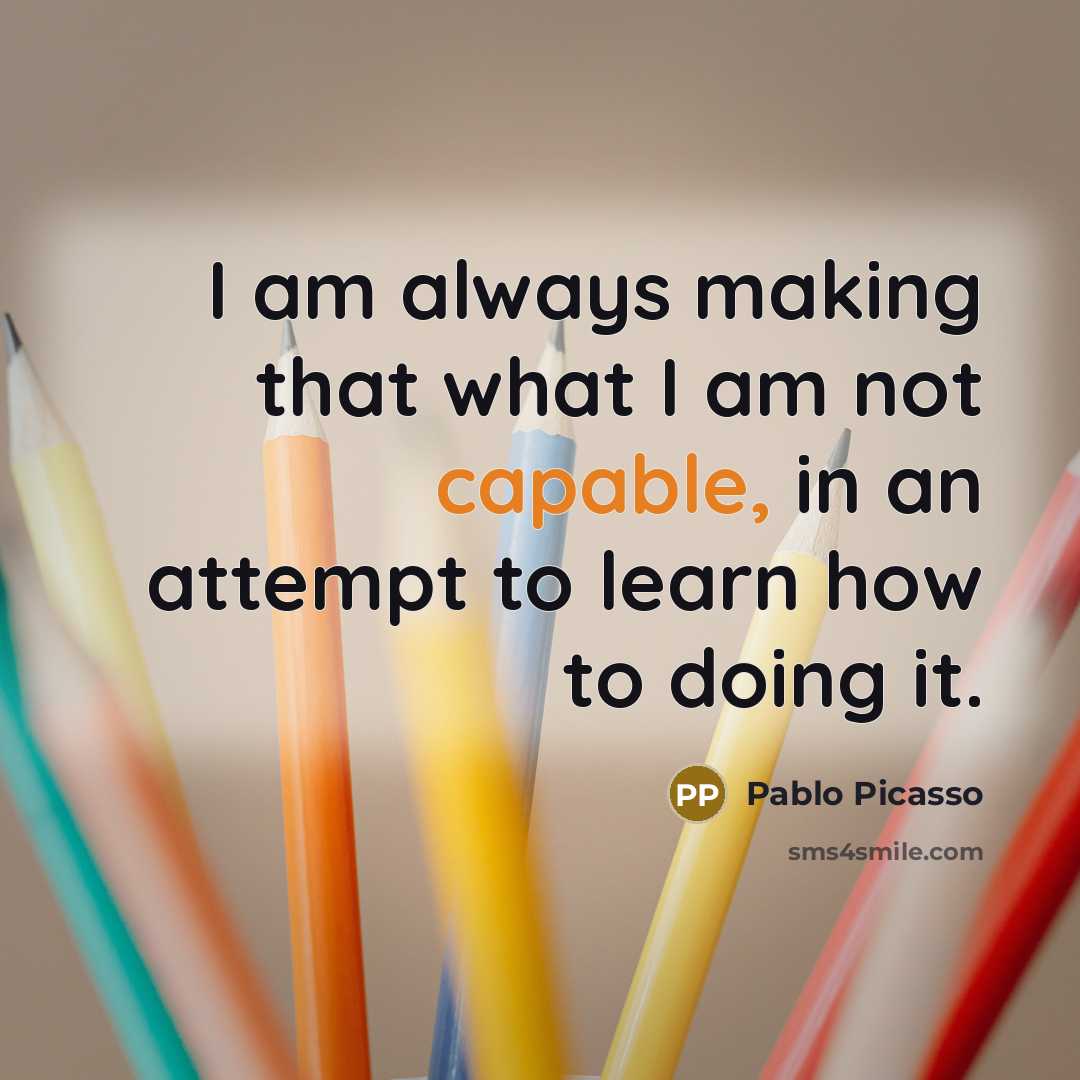 “I am always making that what I am not capable,…” quote by Pablo Picasso
